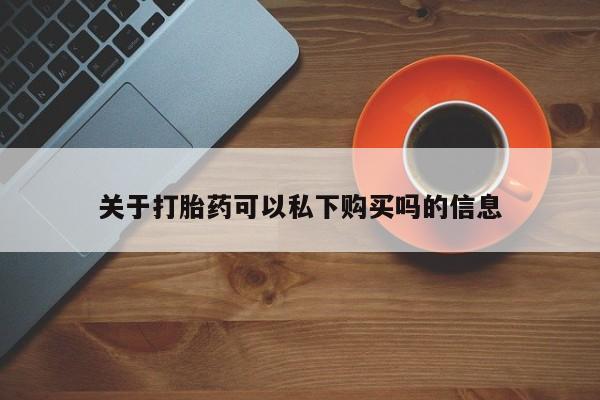 贵阳私人医院打胎药关于打胎药可以私下购买吗的信息