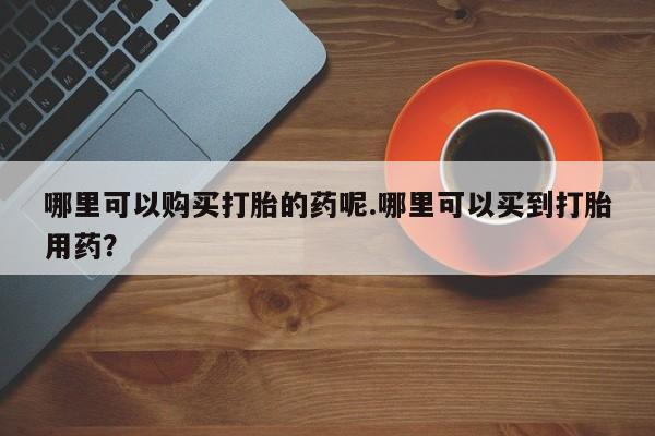 贵阳私人医院打胎药哪里可以购买打胎的药呢.哪里可以买到打胎用药？