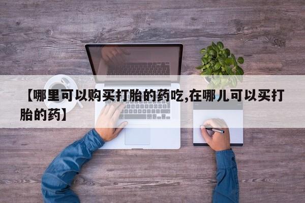 贵阳私人医院打胎药【哪里可以购买打胎的药吃,在哪儿可以买打胎的药】