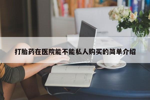 贵阳私人医院打胎药打胎药在医院能不能私人购买的简单介绍