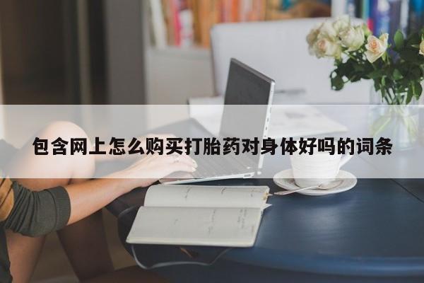 贵阳私人医院打胎药包含网上怎么购买打胎药对身体好吗的词条