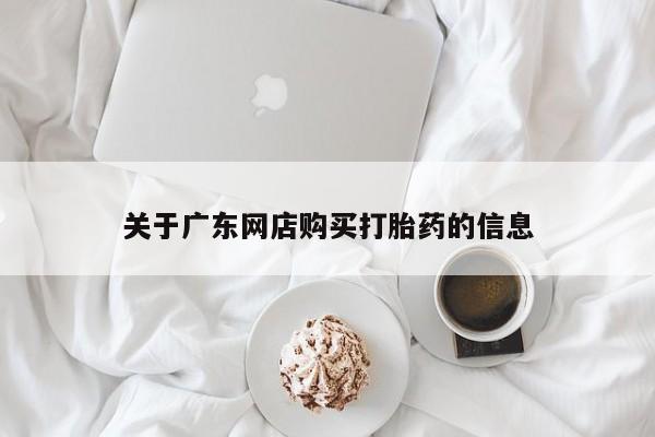 贵阳私人医院打胎药关于广东网店购买打胎药的信息