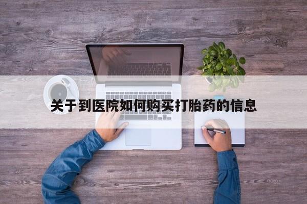 贵阳私人医院打胎药关于到医院如何购买打胎药的信息