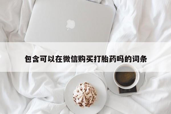 贵阳私人医院打胎药包含可以在微信购买打胎药吗的词条