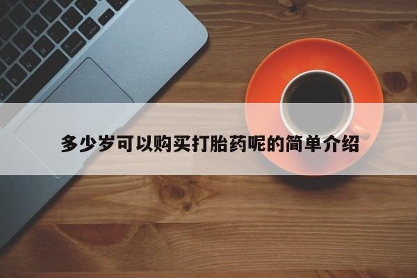 贵阳私人医院打胎药多少岁可以购买打胎药呢的简单介绍